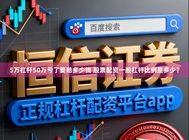 5万杠杆50万亏了要赔多少钱 股票配资一般杠杆比例是多少？
