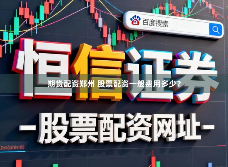期货配资郑州 股票配资一般费用多少？