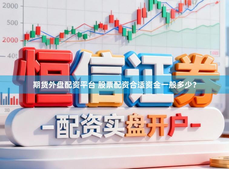 期货外盘配资平台 股票配资合适资金一般多少？