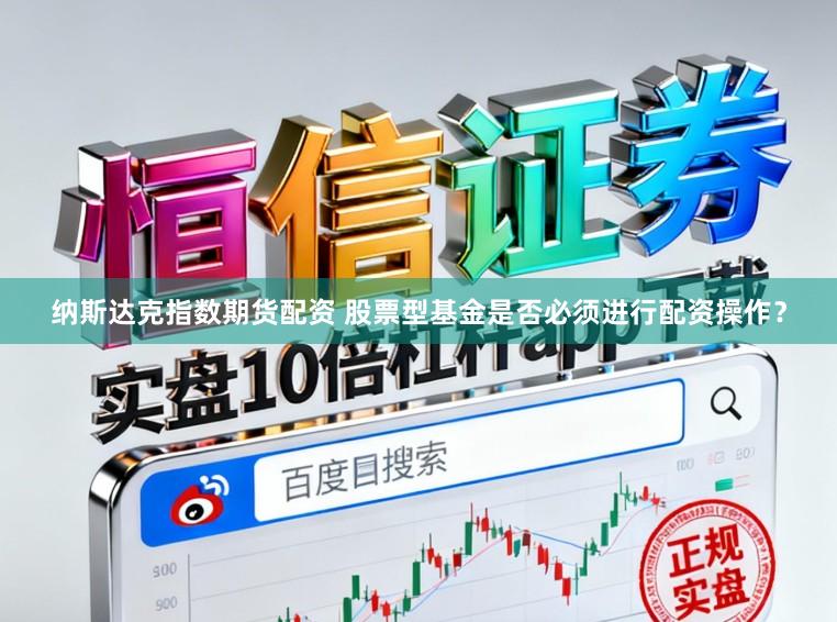 纳斯达克指数期货配资 股票型基金是否必须进行配资操作?