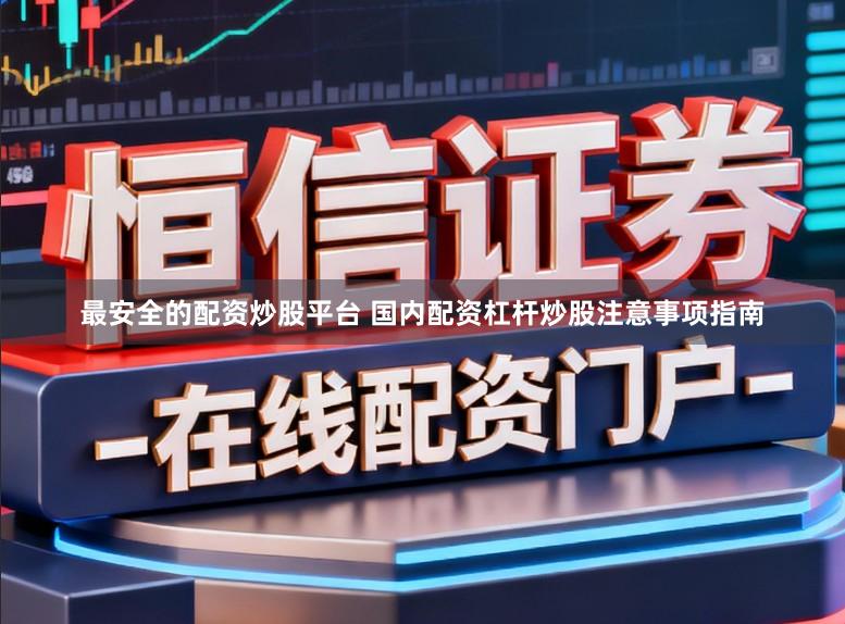 最安全的配资炒股平台 国内配资杠杆炒股注意事项指南