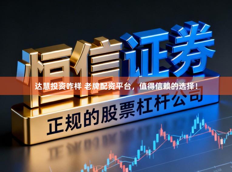 达慧投资咋样 老牌配资平台，值得信赖的选择！
