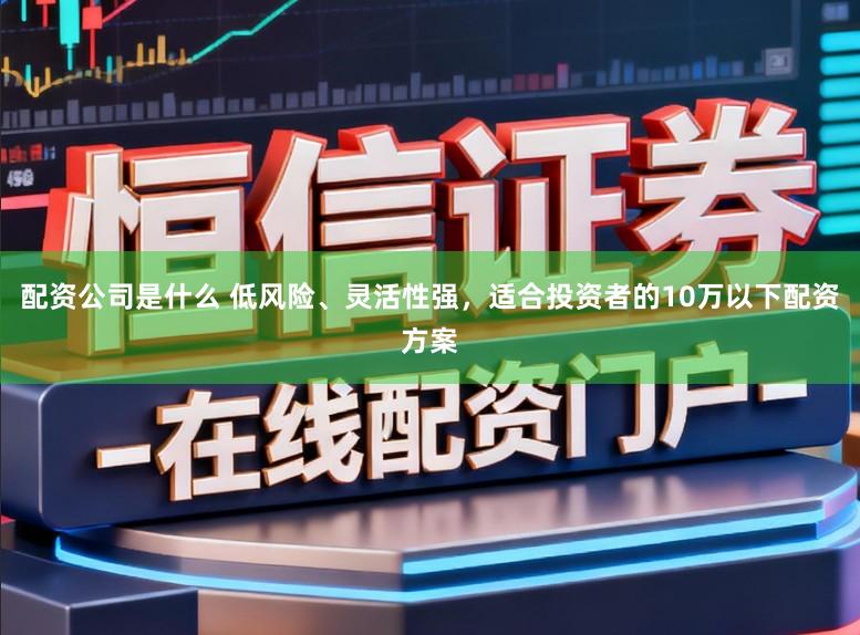 配资公司是什么 低风险、灵活性强，适合投资者的10万以下配资方案