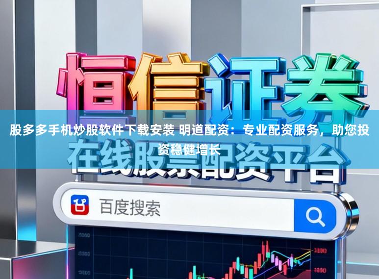 股多多手机炒股软件下载安装 明道配资：专业配资服务，助您投资稳健增长