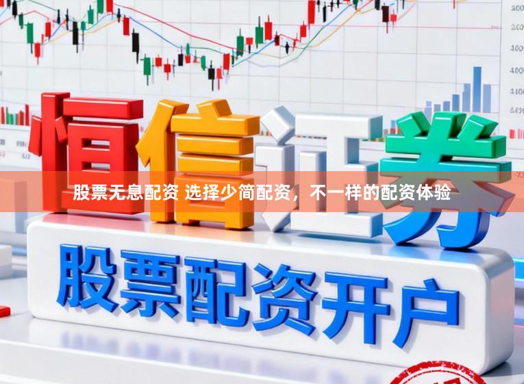 股票无息配资 选择少简配资，不一样的配资体验