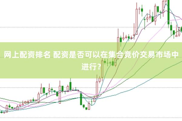 网上配资排名 配资是否可以在集合竞价交易市场中进行？