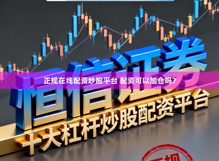 正规在线配资炒股平台 配资可以加仓吗？