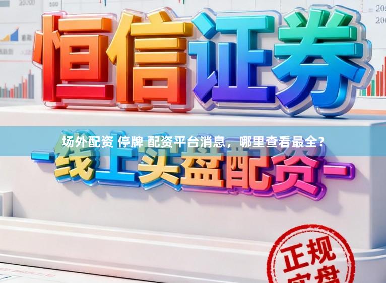 场外配资 停牌 配资平台消息,哪里查看最全?