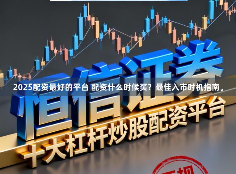 2025配资最好的平台 配资什么时候买？最佳入市时机指南。