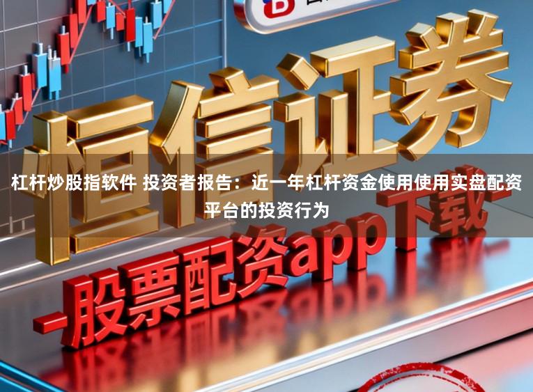 杠杆炒股指软件 投资者报告：近一年杠杆资金使用使用实盘配资平台的投资行为