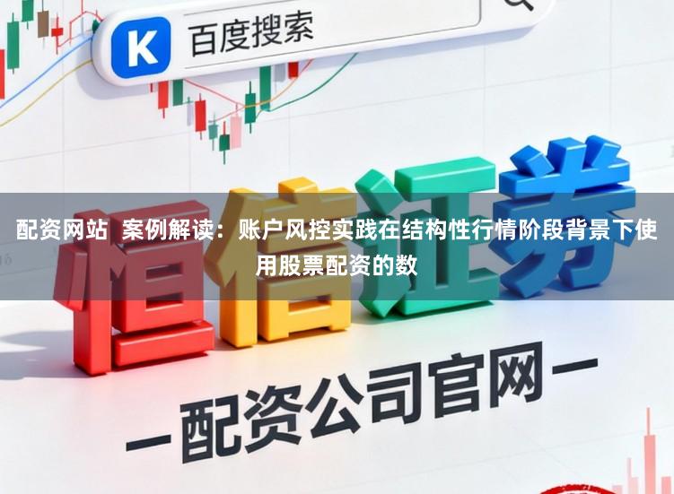 配资网站  案例解读：账户风控实践在结构性行情阶段背景下使用股票配资的数