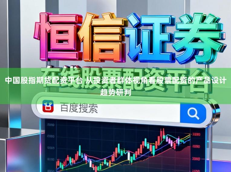 中国股指期货配资平台 从投资者群体视角看股票配资的产品设计趋势研判