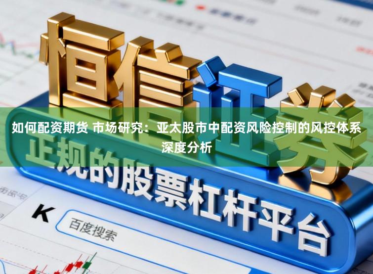 如何配资期货 市场研究：亚太股市中配资风险控制的风控体系深度分析