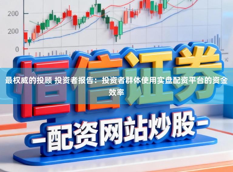 最权威的投顾 投资者报告：投资者群体使用实盘配资平台的资金效率