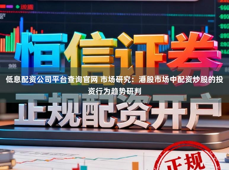 低息配资公司平台查询官网 市场研究：港股市场中配资炒股的投资行为趋势研判