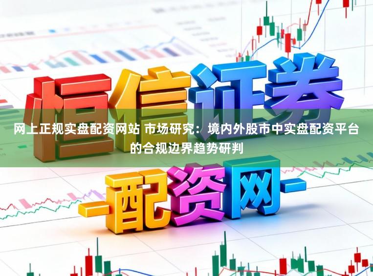 网上正规实盘配资网站 市场研究：境内外股市中实盘配资平台的合规边界趋势研判