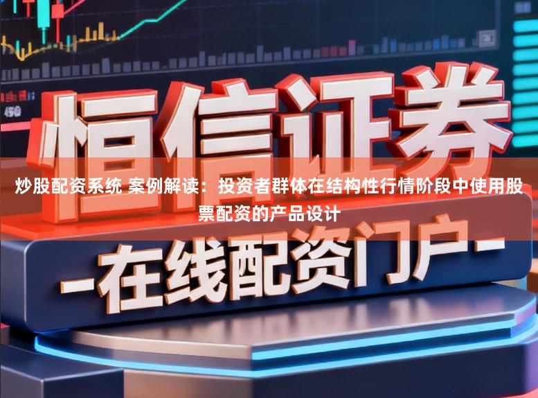 炒股配资系统 案例解读:投资者群体在结构性行情阶段中使用股票配资的产品设计