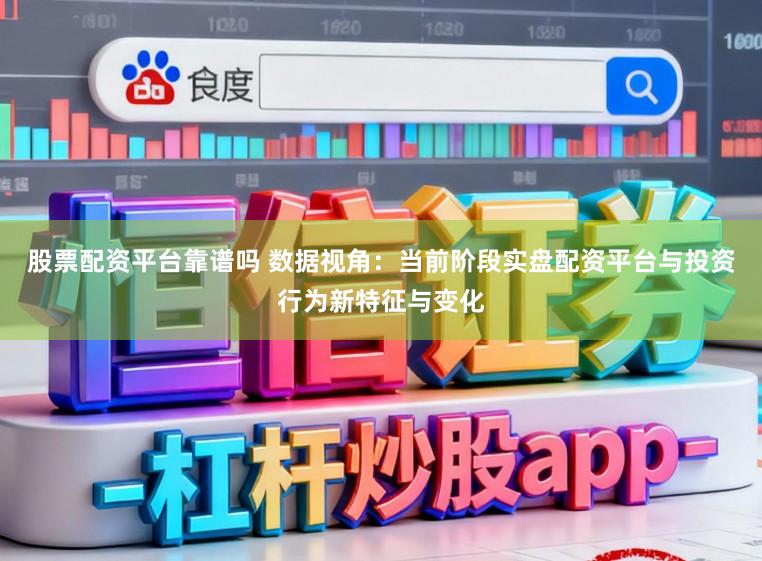 股票配资平台靠谱吗 数据视角：当前阶段实盘配资平台与投资行为新特征与变化