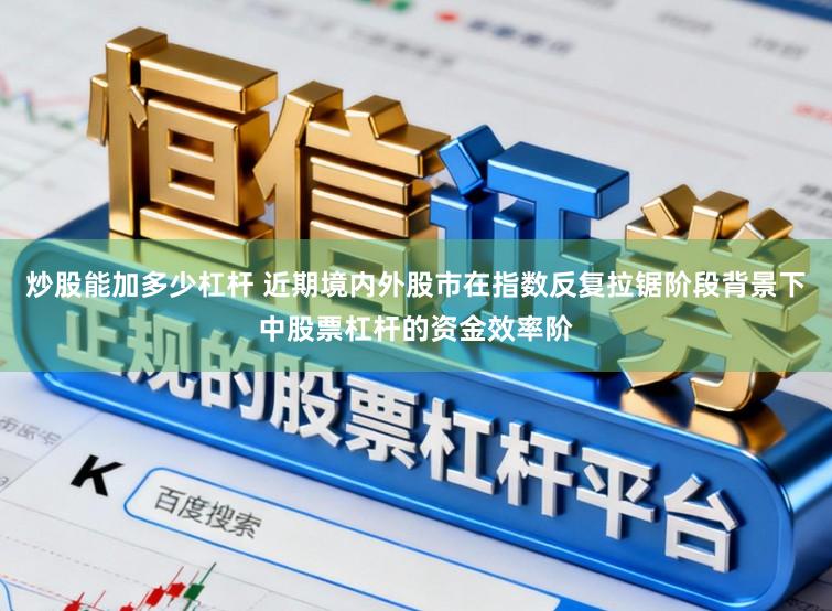 炒股能加多少杠杆 近期境内外股市在指数反复拉锯阶段背景下中股票杠杆的资金效率阶