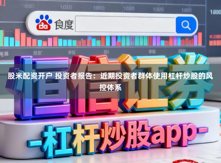 股米配资开户 投资者报告:近期投资者群体使用杠杆炒股的风控体系