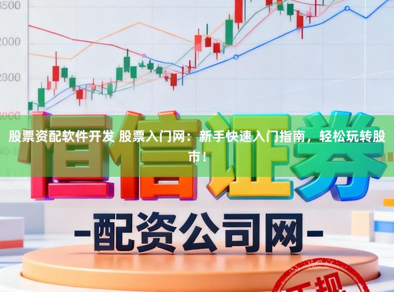 股票资配软件开发 股票入门网：新手快速入门指南，轻松玩转股市！
