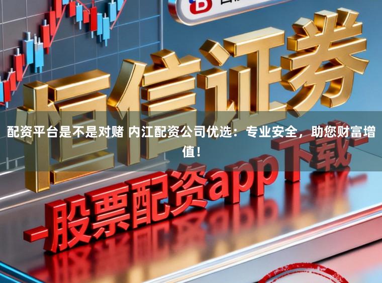 配资平台是不是对赌 内江配资公司优选:专业安全,助您财富增值!