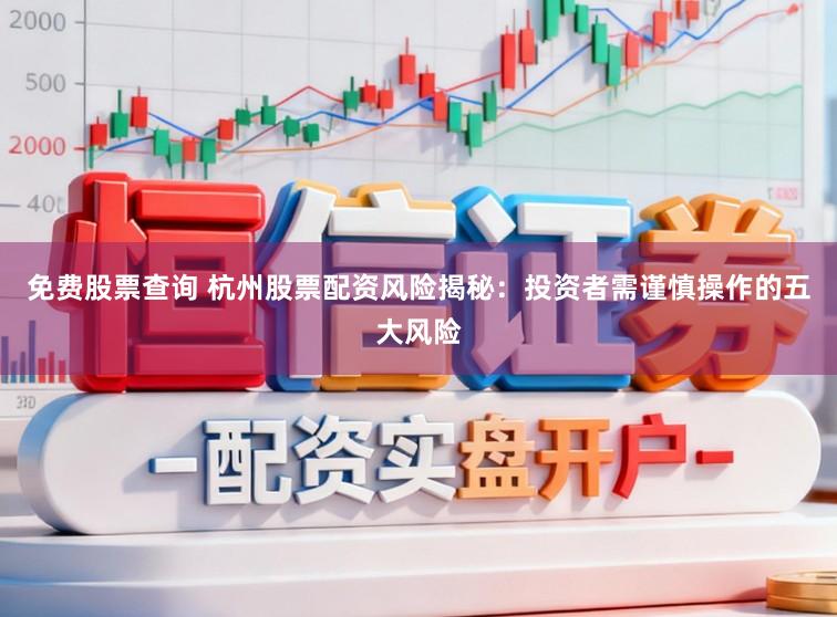免费股票查询 杭州股票配资风险揭秘：投资者需谨慎操作的五大风险