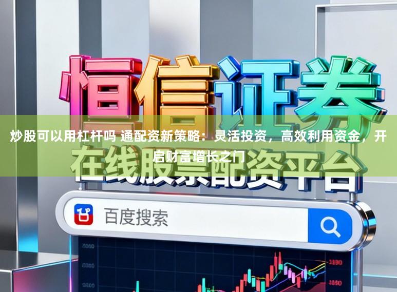 炒股可以用杠杆吗 通配资新策略：灵活投资，高效利用资金，开启财富增长之门