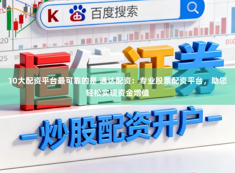 10大配资平台最可靠的是 通达配资：专业股票配资平台，助您轻松实现资金增值