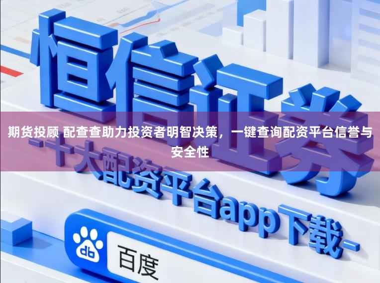 期货投顾 配查查助力投资者明智决策,一键查询配资平台信誉与安全性