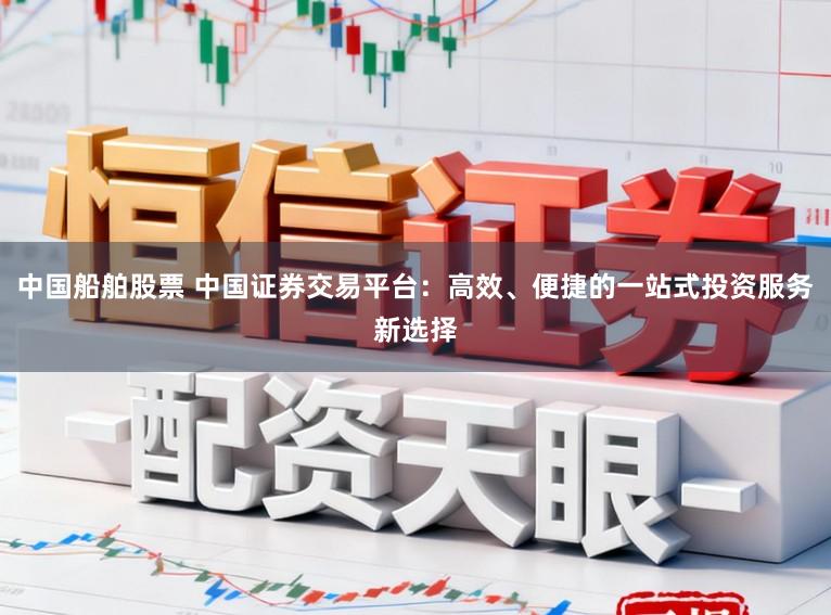 中国船舶股票 中国证券交易平台：高效、便捷的一站式投资服务新选择