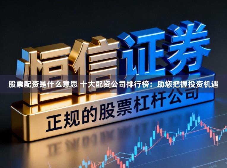 股票配资是什么意思 十大配资公司排行榜：助您把握投资机遇