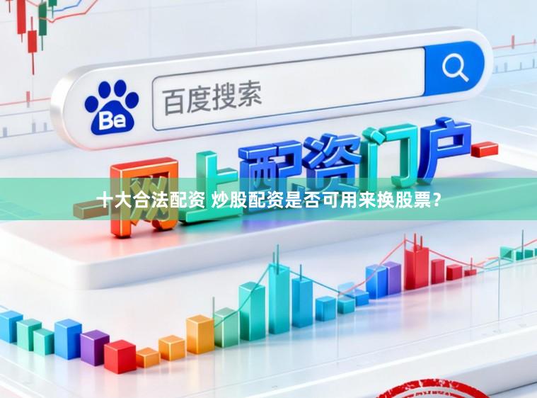 十大合法配资 炒股配资是否可用来换股票？