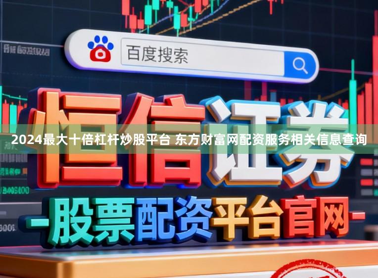 2024最大十倍杠杆炒股平台 东方财富网配资服务相关信息查询