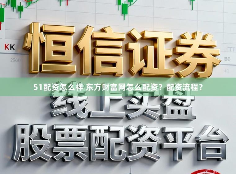 51配资怎么样 东方财富网怎么配资？配资流程？