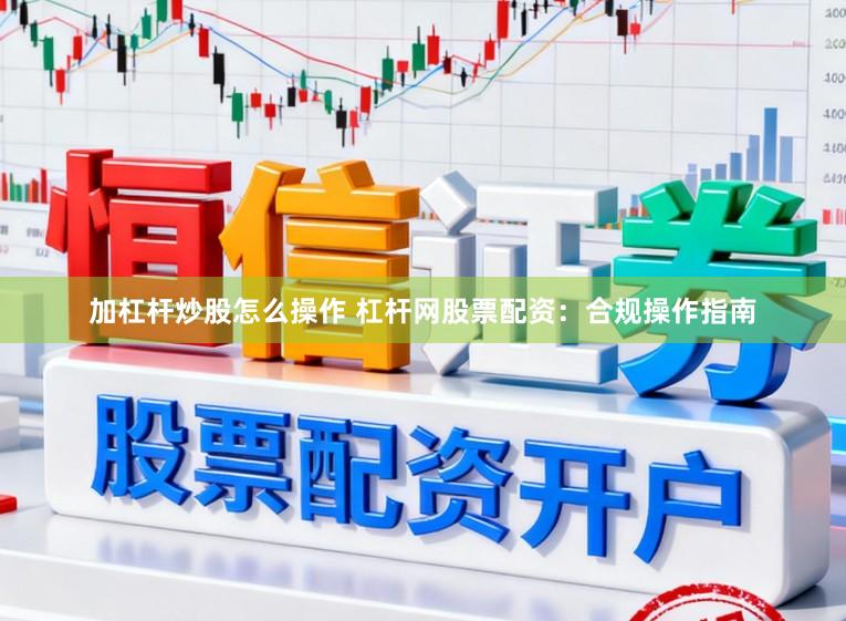 加杠杆炒股怎么操作 杠杆网股票配资：合规操作指南