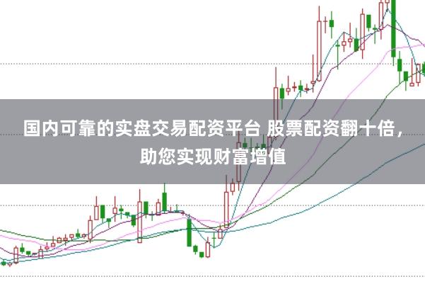 国内可靠的实盘交易配资平台 股票配资翻十倍,助您实现财富增值