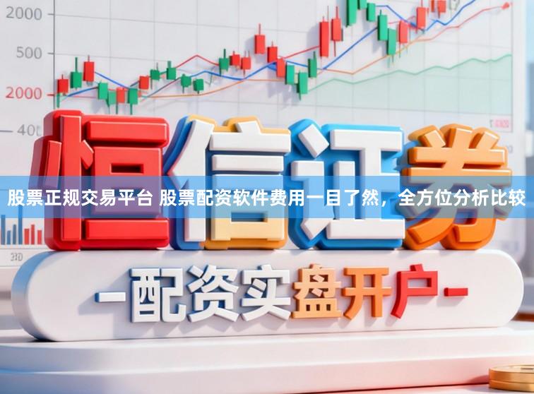 股票正规交易平台 股票配资软件费用一目了然,全方位分析比较