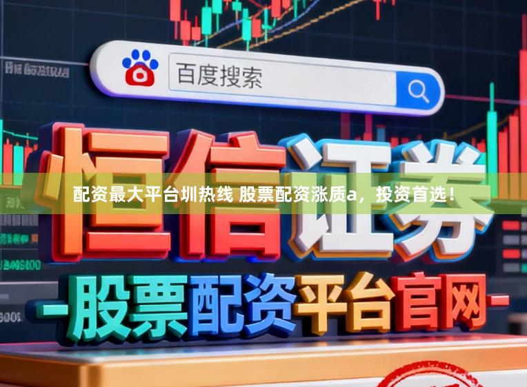 配资最大平台圳热线 股票配资涨质a，投资首选！