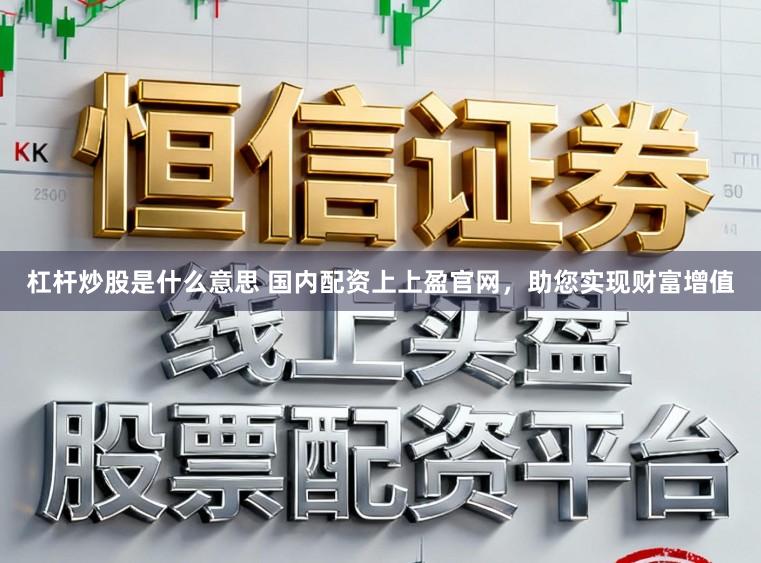 杠杆炒股是什么意思 国内配资上上盈官网，助您实现财富增值