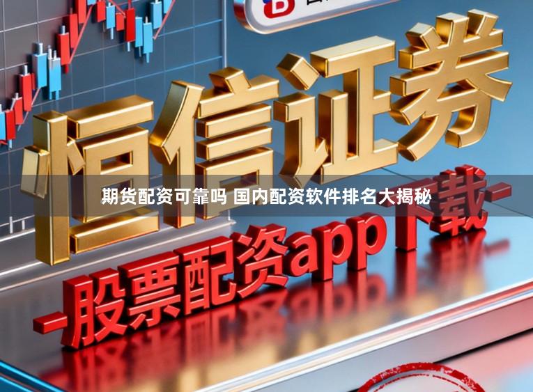 期货配资可靠吗 国内配资软件排名大揭秘