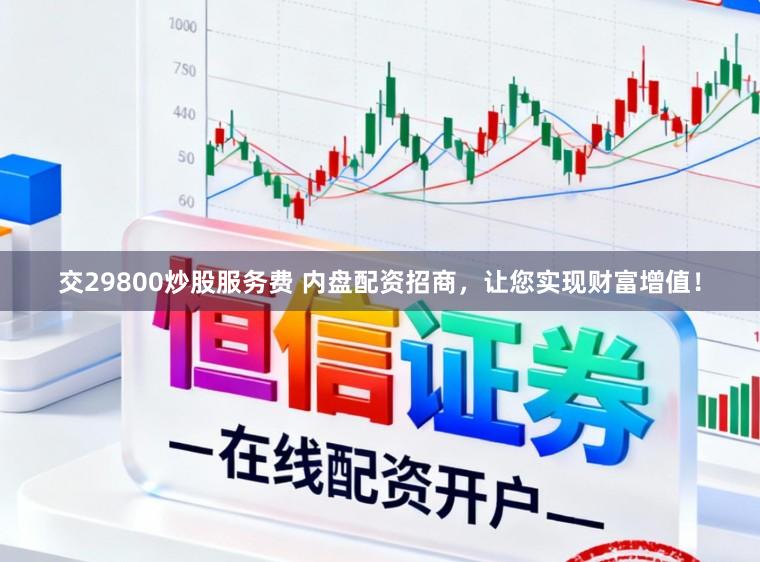 交29800炒股服务费 内盘配资招商，让您实现财富增值！