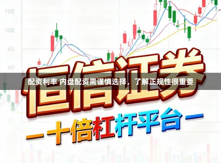 配资利率 内盘配资需谨慎选择，了解正规性很重要