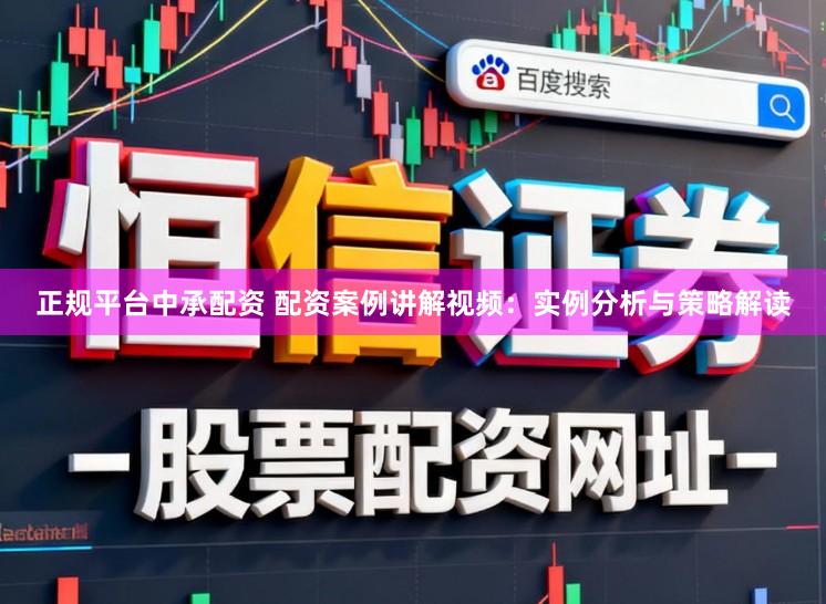 正规平台中承配资 配资案例讲解视频：实例分析与策略解读