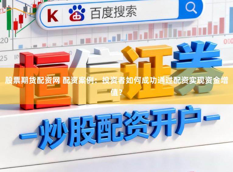 股票期货配资网 配资案例：投资者如何成功通过配资实现资金增值？