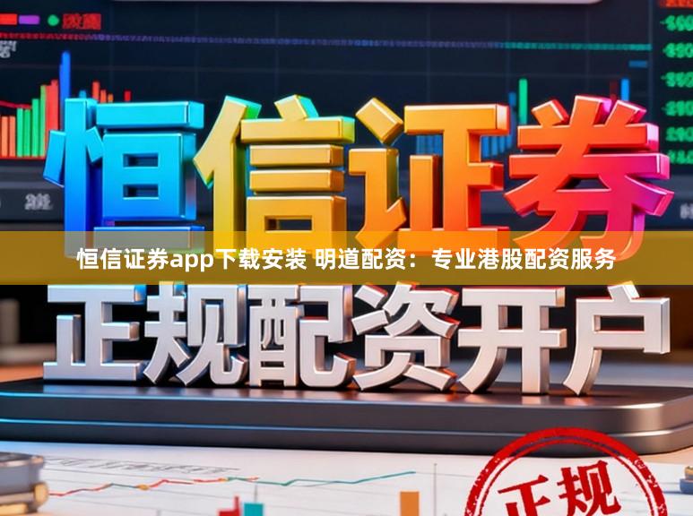 恒信证券app下载安装 明道配资：专业港股配资服务