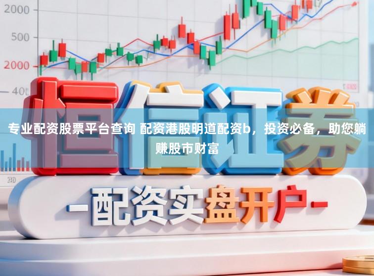 专业配资股票平台查询 配资港股明道配资b，投资必备，助您躺赚股市财富