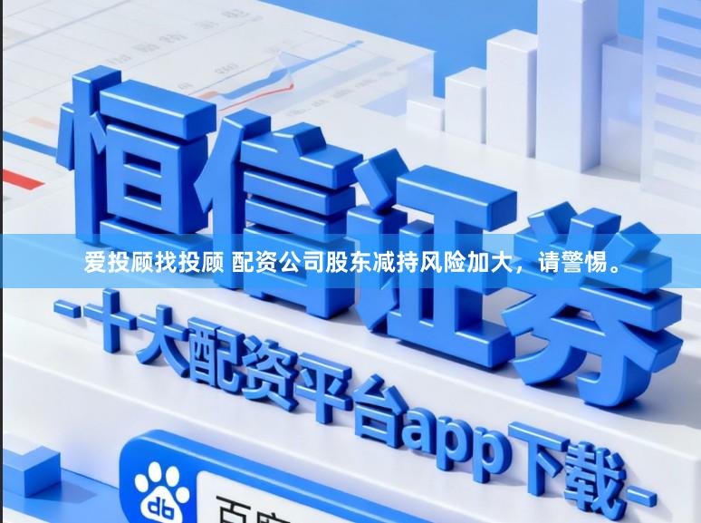 爱投顾找投顾 配资公司股东减持风险加大，请警惕。