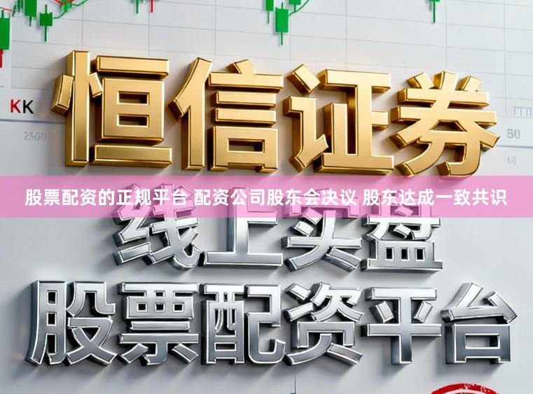 股票配资的正规平台 配资公司股东会决议 股东达成一致共识