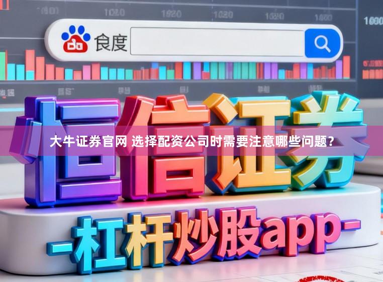 大牛证券官网 选择配资公司时需要注意哪些问题？